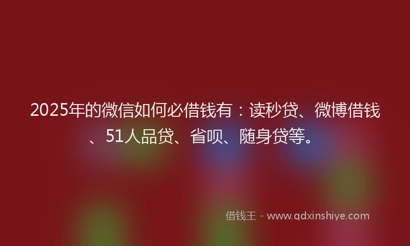 2025年的微信如何必借钱有：读秒贷、微博借钱、51人品贷、省呗、随身贷等。