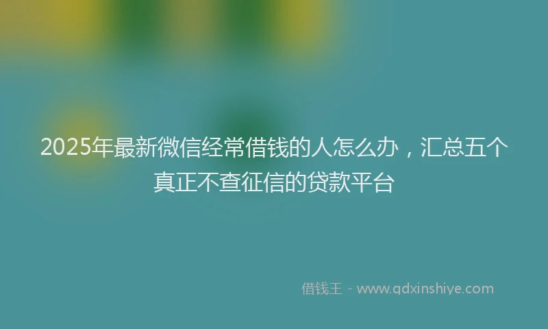 2025年最新微信经常借钱的人怎么办，汇总五个真正不查征信的贷款平台