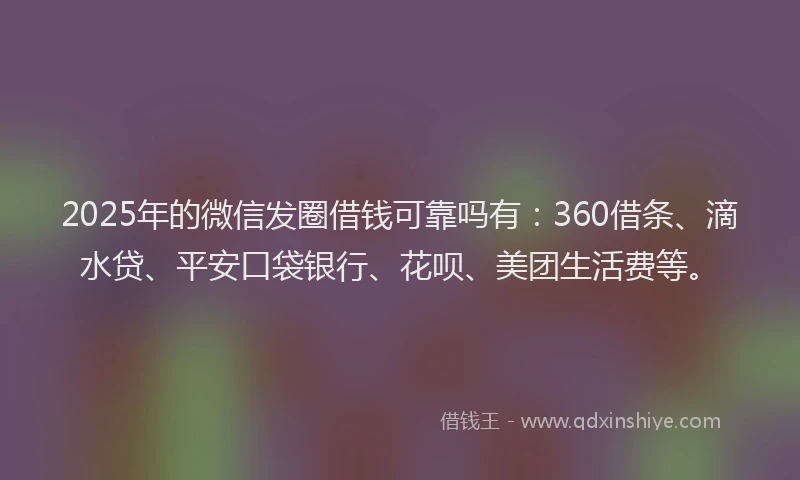 2025年的微信发圈借钱可靠吗有：360借条、滴水贷、平安口袋银行、花呗、美团生活费等。