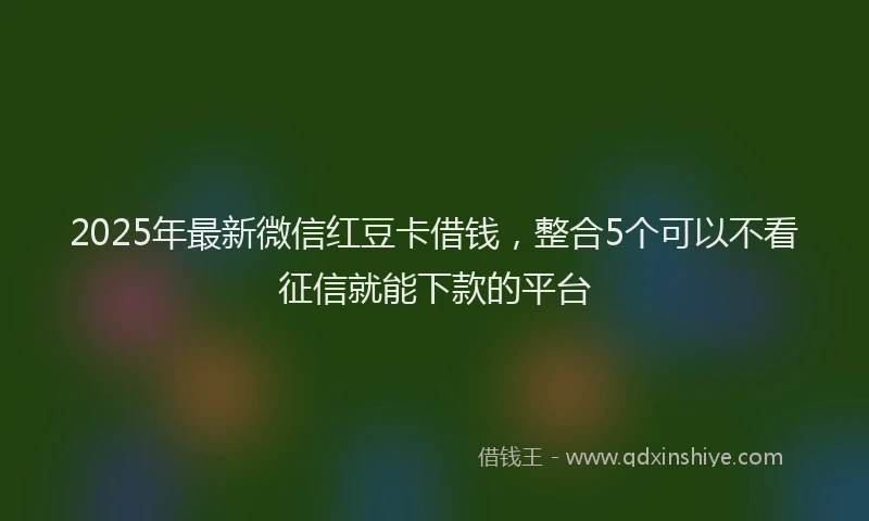 2025年最新微信红豆卡借钱，整合5个可以不看征信就能下款的平台