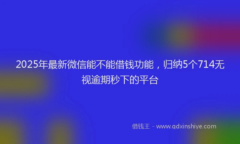 2025年最新微信能不能借钱功能，归纳5个714无视逾期秒下的平台