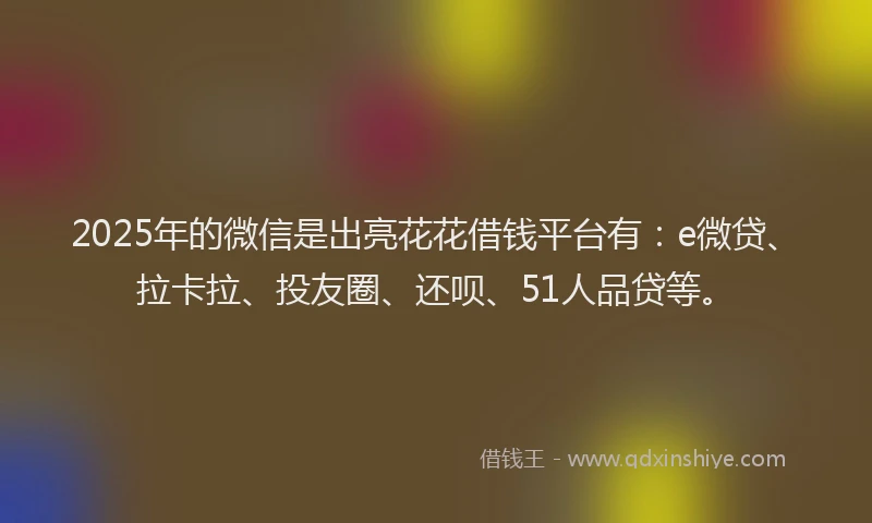 2025年的微信是出亮花花借钱平台有：e微贷、拉卡拉、投友圈、还呗、51人品贷等。
