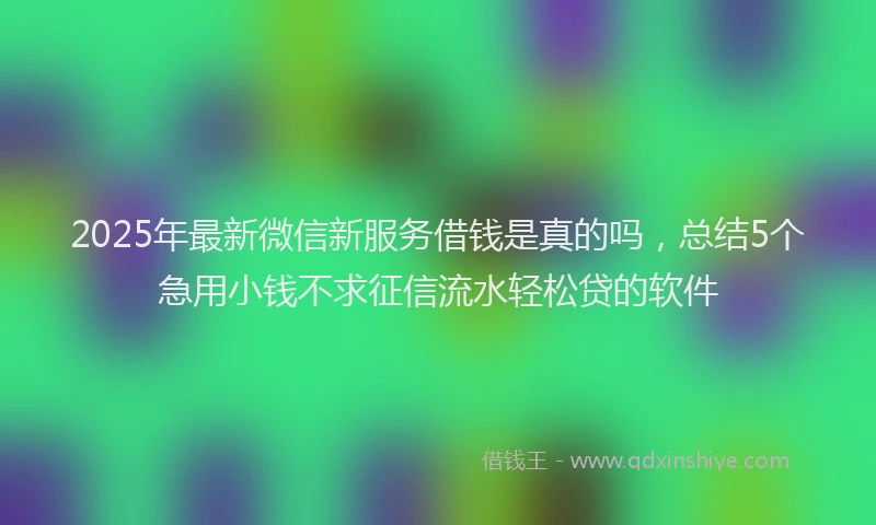 2025年最新微信新服务借钱是真的吗，总结5个急用小钱不求征信流水轻松贷的软件