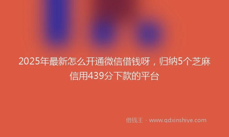 2025年最新怎么开通微信借钱呀，归纳5个芝麻信用439分下款的平台