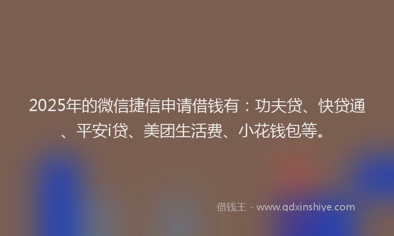 2025年的微信捷信申请借钱有：功夫贷、快贷通、平安i贷、美团生活费、小花钱包等。