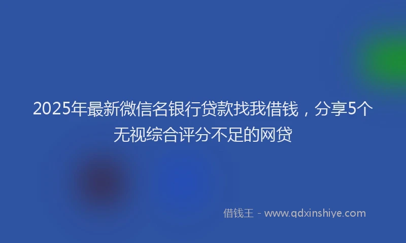 2025年最新微信名银行贷款找我借钱，分享5个无视综合评分不足的网贷