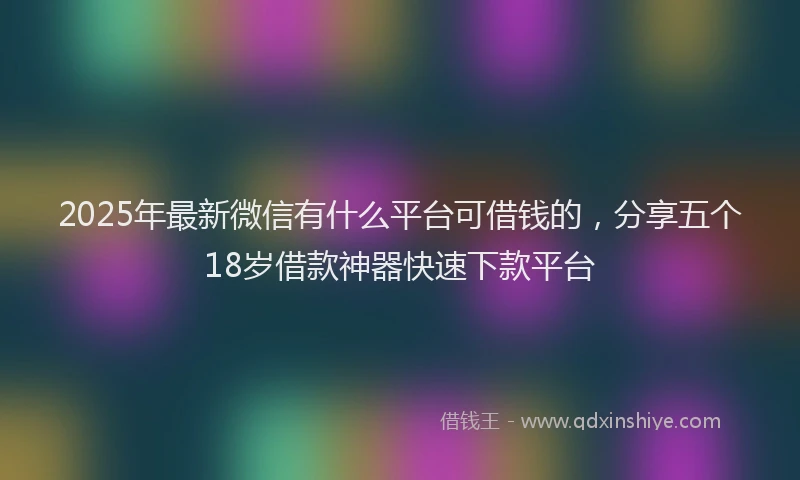 2025年最新微信有什么平台可借钱的，分享五个18岁借款神器快速下款平台