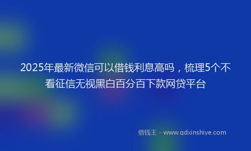 2025年最新微信可以借钱利息高吗，梳理5个不看征信无视黑白百分百下款网贷平台