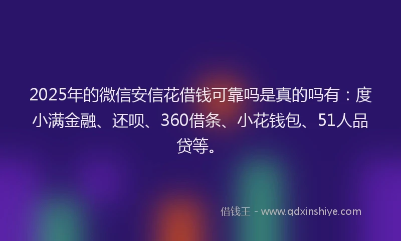 2025年的微信安信花借钱可靠吗是真的吗有：度小满金融、还呗、360借条、小花钱包、51人品贷等。