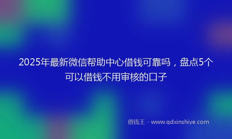 2025年最新微信帮助中心借钱可靠吗，盘点5个可以借钱不用审核的口子