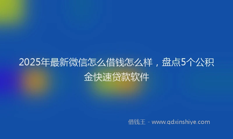 2025年最新微信怎么借钱怎么样，盘点5个公积金快速贷款软件