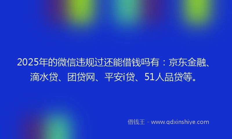 2025年的微信违规过还能借钱吗有：京东金融、滴水贷、团贷网、平安i贷、51人品贷等。