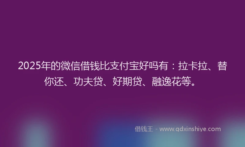 2025年的微信借钱比支付宝好吗有：拉卡拉、替你还、功夫贷、好期贷、融逸花等。