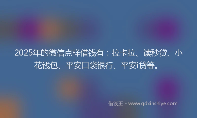 2025年的微信点样借钱有：拉卡拉、读秒贷、小花钱包、平安口袋银行、平安i贷等。