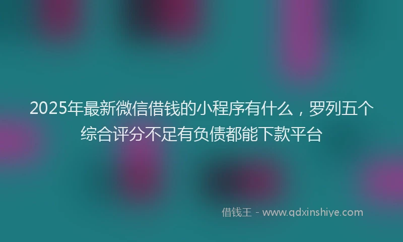 2025年最新微信借钱的小程序有什么，罗列五个综合评分不足有负债都能下款平台