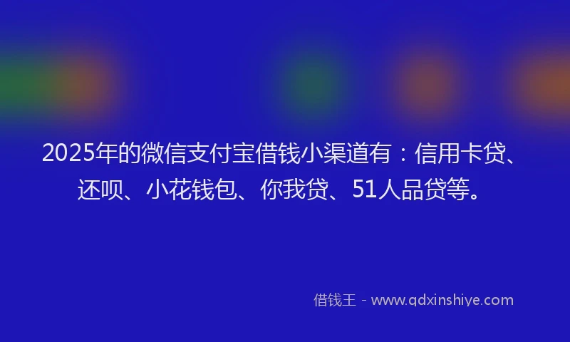 2025年的微信支付宝借钱小渠道有：信用卡贷、还呗、小花钱包、你我贷、51人品贷等。