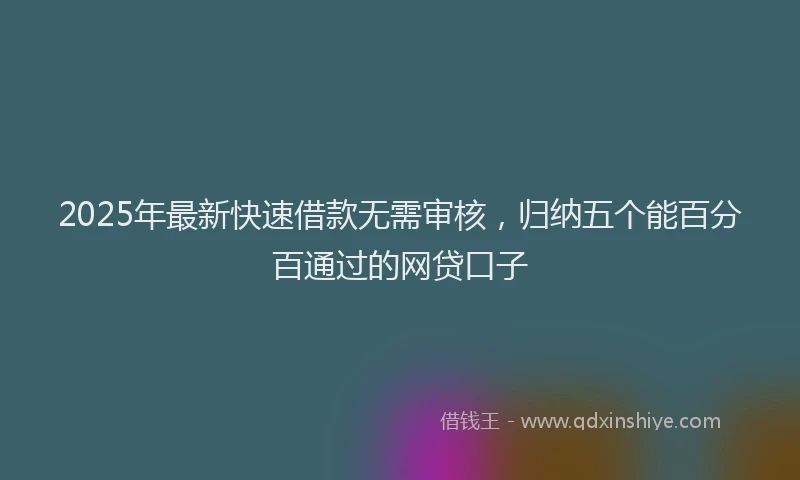 2025年最新快速借款无需审核，归纳五个能百分百通过的网贷口子