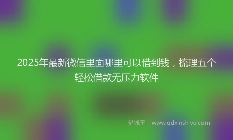 2025年最新微信里面哪里可以借到钱，梳理五个轻松借款无压力软件