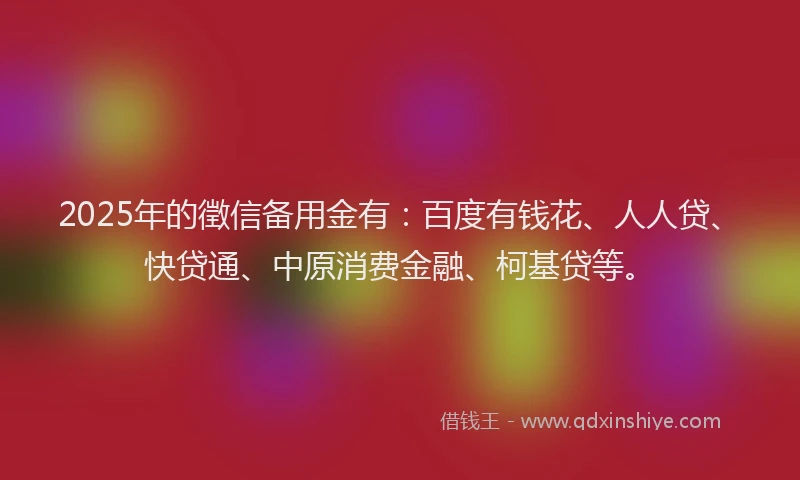 2025年的徵信备用金有：百度有钱花、人人贷、快贷通、中原消费金融、柯基贷等。