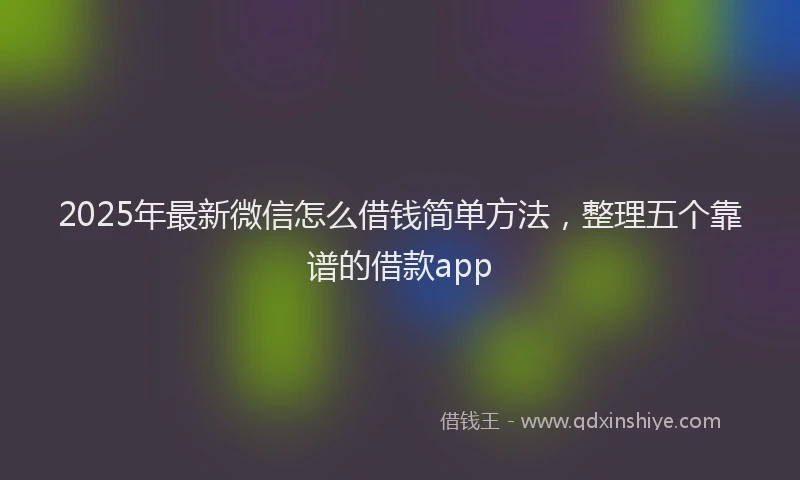 2025年最新微信怎么借钱简单方法，整理五个靠谱的借款app
