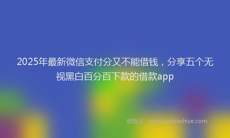 2025年最新微信支付分又不能借钱，分享五个无视黑白百分百下款的借款app