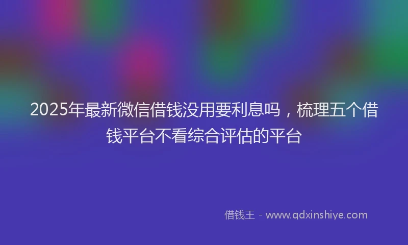 2025年最新微信借钱没用要利息吗，梳理五个借钱平台不看综合评估的平台