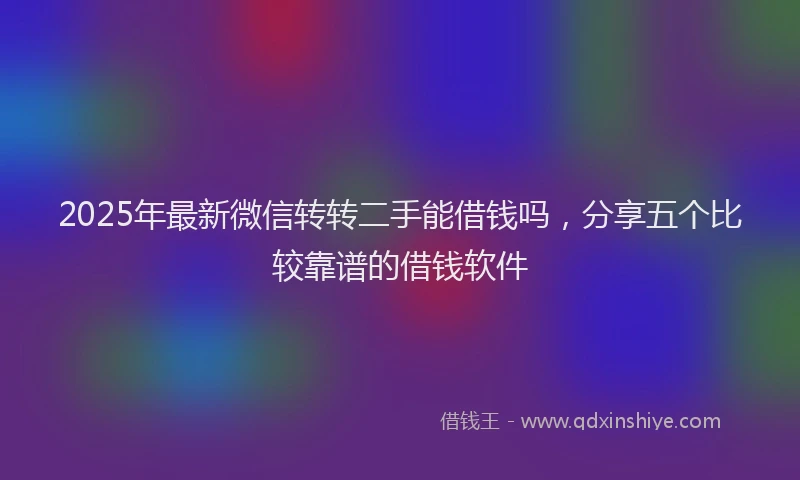 2025年最新微信转转二手能借钱吗，分享五个比较靠谱的借钱软件
