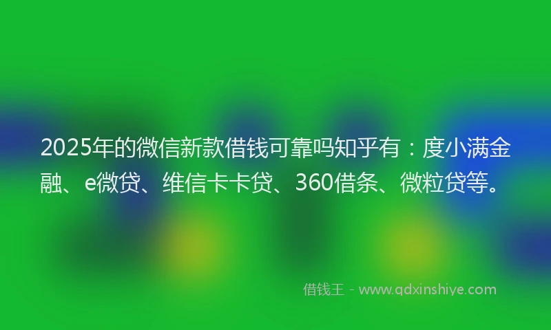 2025年的微信新款借钱可靠吗知乎有：度小满金融、e微贷、维信卡卡贷、360借条、微粒贷等。