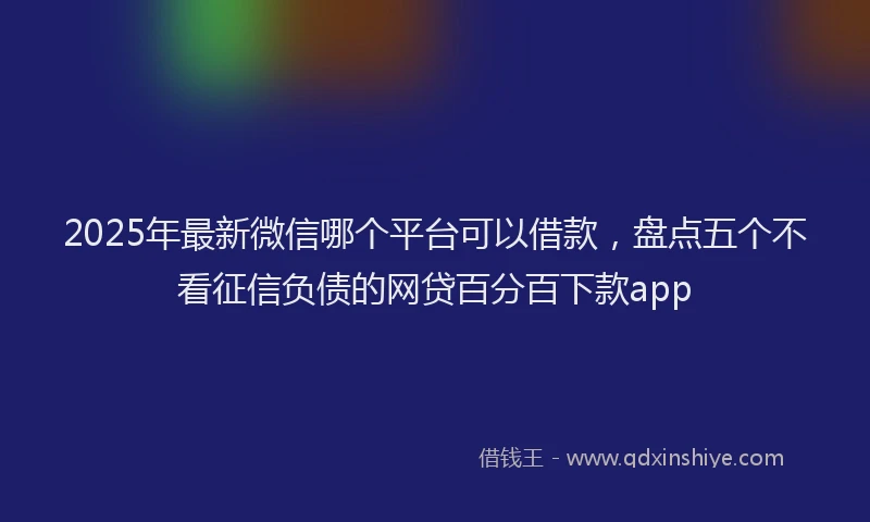 2025年最新微信哪个平台可以借款，盘点五个不看征信负债的网贷百分百下款app
