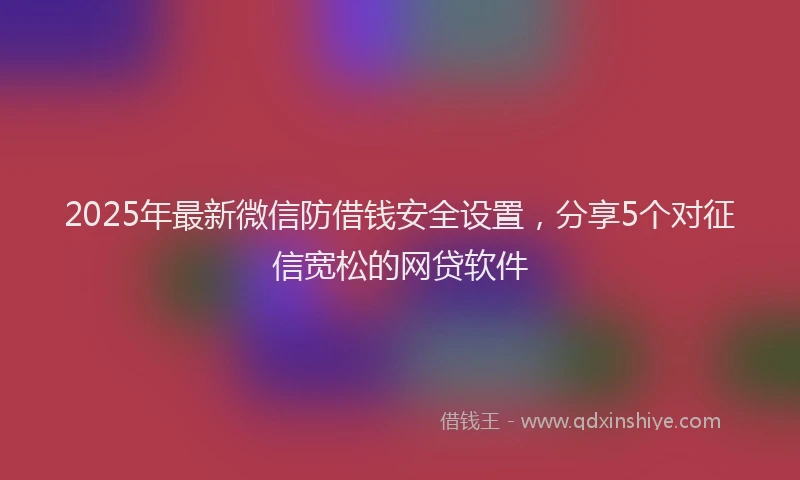 2025年最新微信防借钱安全设置，分享5个对征信宽松的网贷软件