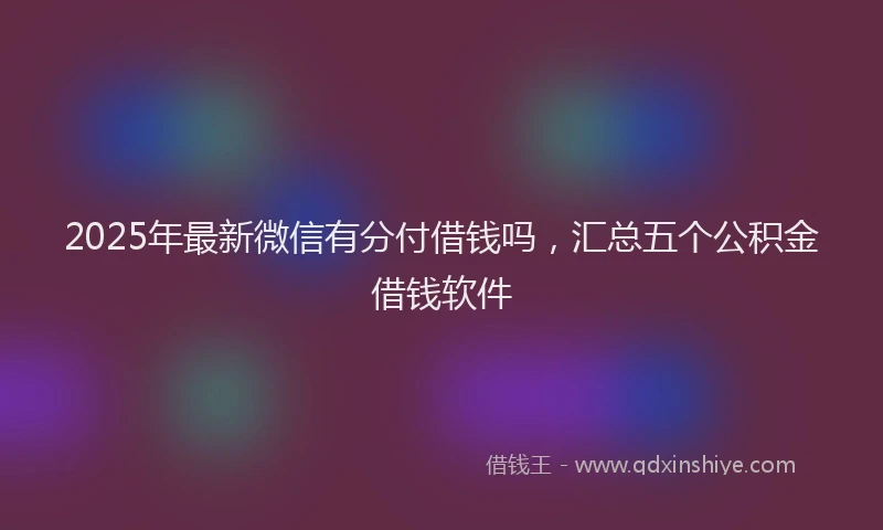 2025年最新微信有分付借钱吗，汇总五个公积金借钱软件