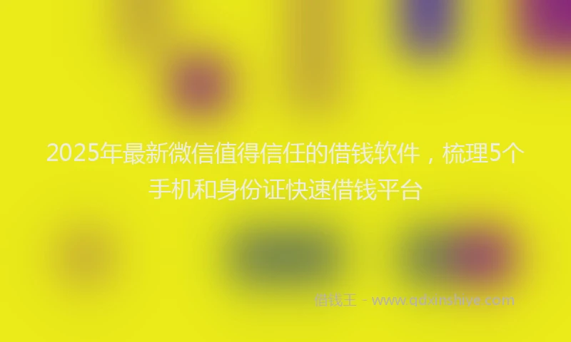 2025年最新微信值得信任的借钱软件，梳理5个手机和身份证快速借钱平台