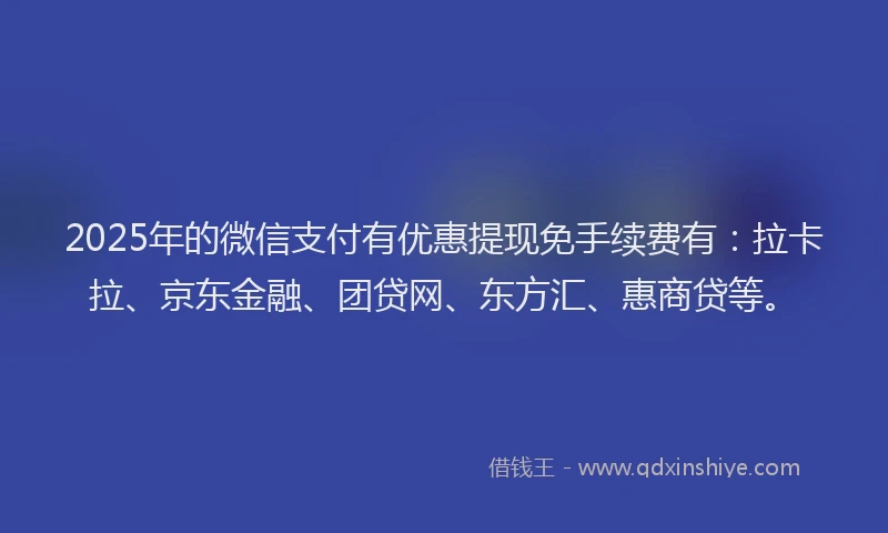 2025年的微信支付有优惠提现免手续费有：拉卡拉、京东金融、团贷网、东方汇、惠商贷等。