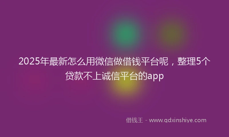 2025年最新怎么用微信做借钱平台呢，整理5个贷款不上诚信平台的app
