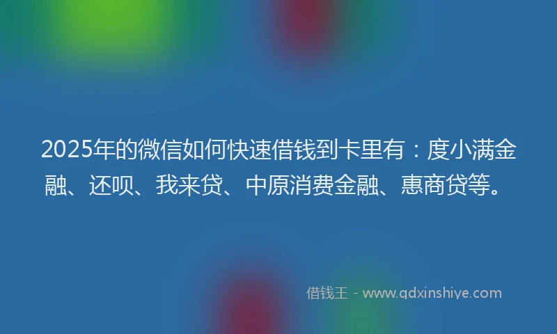 2025年的微信如何快速借钱到卡里有：度小满金融、还呗、我来贷、中原消费金融、惠商贷等。