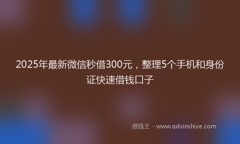 2025年最新微信秒借300元，整理5个手机和身份证快速借钱口子