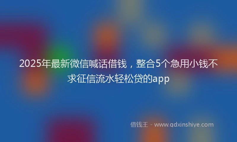 2025年最新微信喊话借钱，整合5个急用小钱不求征信流水轻松贷的app