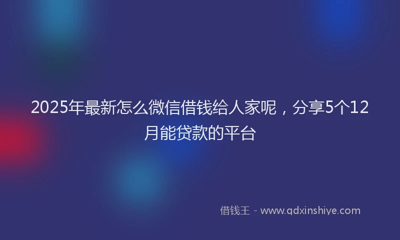 2025年最新怎么微信借钱给人家呢，分享5个12月能贷款的平台