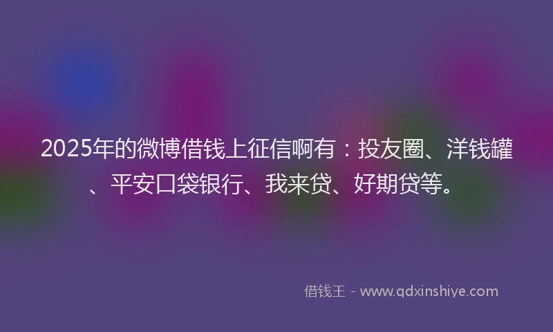 2025年的微博借钱上征信啊有：投友圈、洋钱罐、平安口袋银行、我来贷、好期贷等。