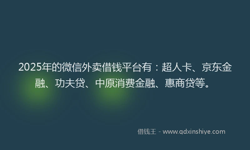 2025年的微信外卖借钱平台有：超人卡、京东金融、功夫贷、中原消费金融、惠商贷等。