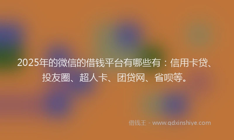 2025年的微信的借钱平台有哪些有：信用卡贷、投友圈、超人卡、团贷网、省呗等。