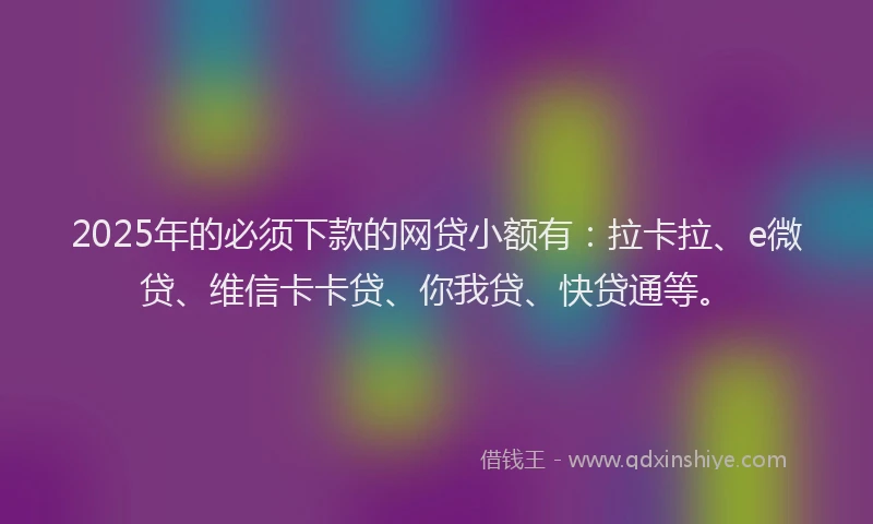 2025年的必须下款的网贷小额有：拉卡拉、e微贷、维信卡卡贷、你我贷、快贷通等。