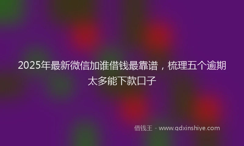 2025年最新微信加谁借钱最靠谱，梳理五个逾期太多能下款口子