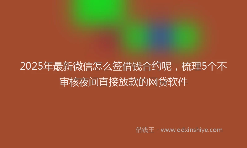 2025年最新微信怎么签借钱合约呢，梳理5个不审核夜间直接放款的网贷软件