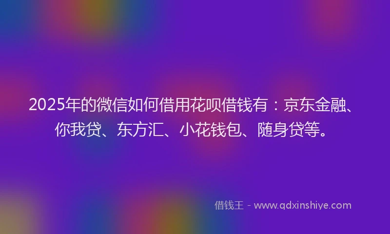 2025年的微信如何借用花呗借钱有：京东金融、你我贷、东方汇、小花钱包、随身贷等。