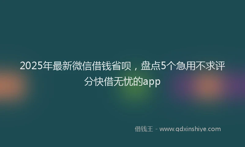 2025年最新微信借钱省呗，盘点5个急用不求评分快借无忧的app