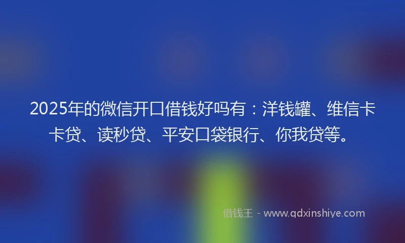 2025年的微信开口借钱好吗有：洋钱罐、维信卡卡贷、读秒贷、平安口袋银行、你我贷等。