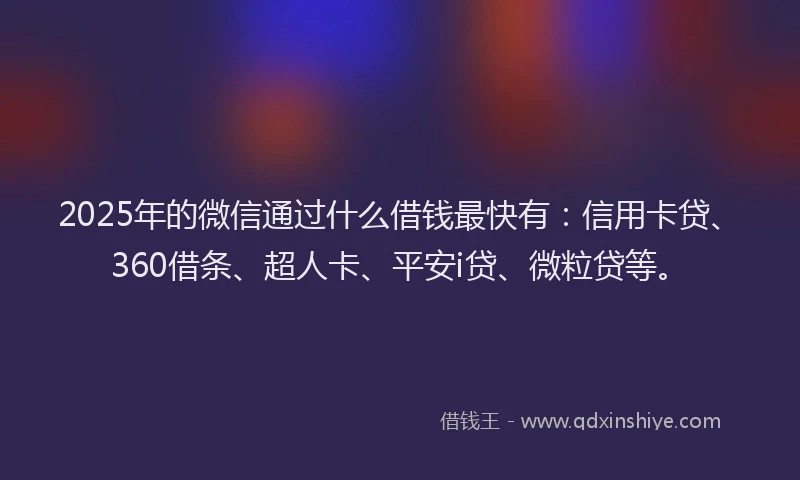 2025年的微信通过什么借钱最快有：信用卡贷、360借条、超人卡、平安i贷、微粒贷等。
