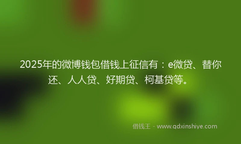 2025年的微博钱包借钱上征信有：e微贷、替你还、人人贷、好期贷、柯基贷等。