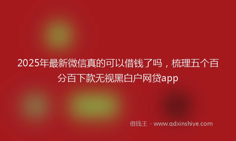 2025年最新微信真的可以借钱了吗，梳理五个百分百下款无视黑白户网贷app
